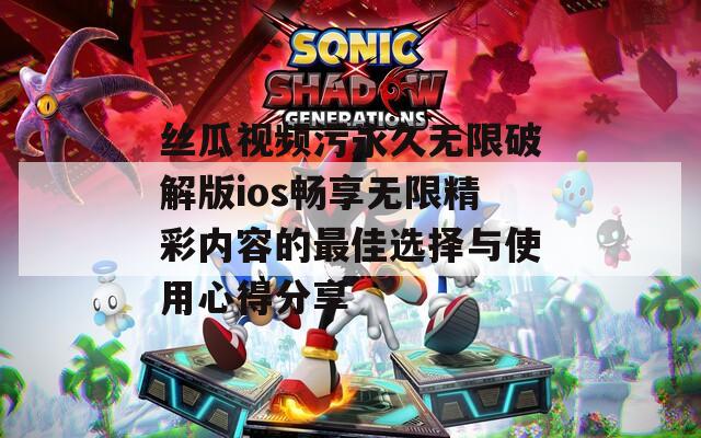 丝瓜视频污永久无限破解版ios畅享无限精彩内容的最佳选择与使用心得分享