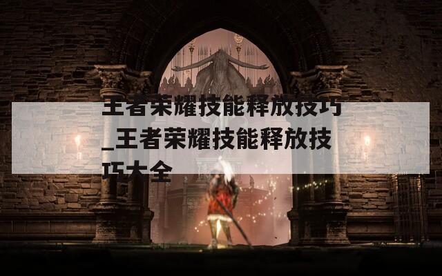 王者荣耀技能释放技巧_王者荣耀技能释放技巧大全