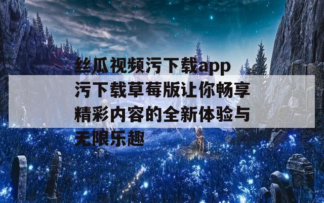 丝瓜视频污下载app污下载草莓版让你畅享精彩内容的全新体验与无限乐趣