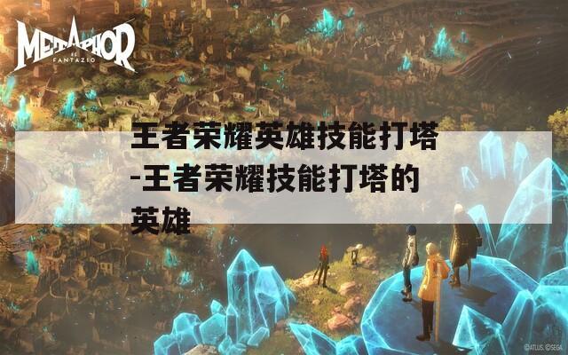 王者荣耀英雄技能打塔-王者荣耀技能打塔的英雄