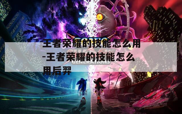 王者荣耀的技能怎么用-王者荣耀的技能怎么用后羿