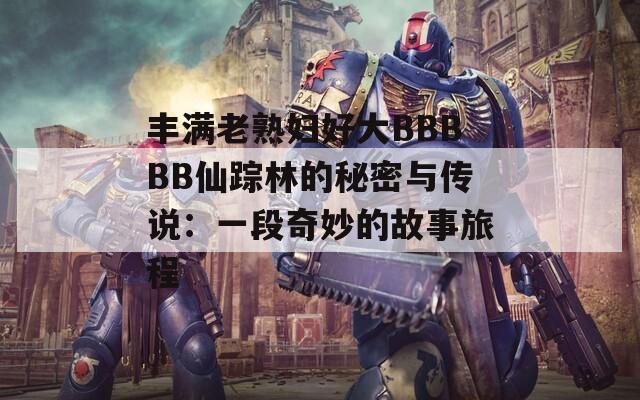 丰满老熟妇好大BBBBB仙踪林的秘密与传说：一段奇妙的故事旅程