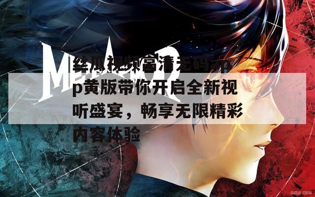 丝瓜视频高清无码app黄版带你开启全新视听盛宴，畅享无限精彩内容体验