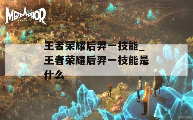 王者荣耀后羿一技能_王者荣耀后羿一技能是什么
