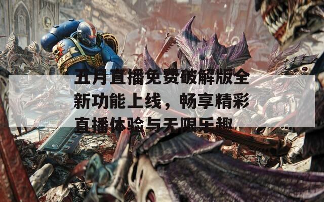 五月直播免费破解版全新功能上线，畅享精彩直播体验与无限乐趣