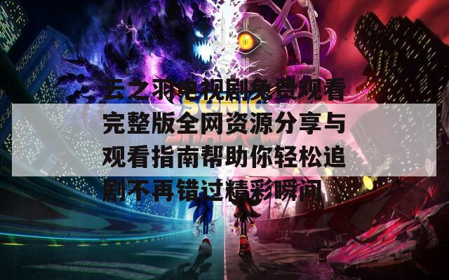 云之羽电视剧免费观看完整版全网资源分享与观看指南帮助你轻松追剧不再错过精彩瞬间