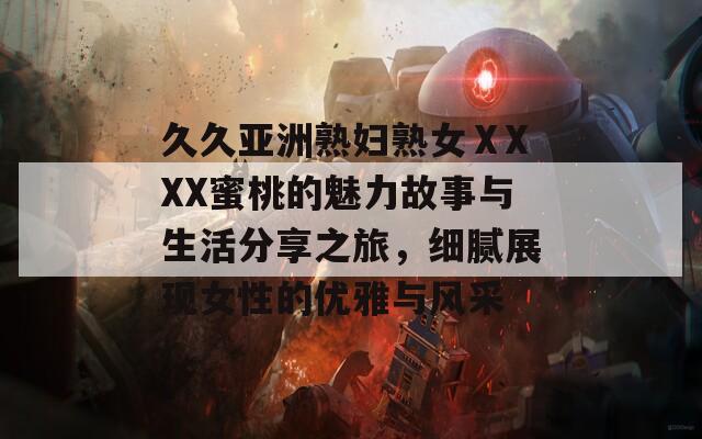 久久亚洲熟妇熟女ⅩXXX蜜桃的魅力故事与生活分享之旅，细腻展现女性的优雅与风采