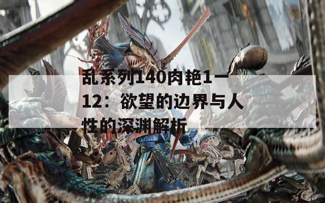 乱系列140肉艳1一12：欲望的边界与人性的深渊解析