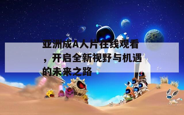 亚洲成A人片在线观看，开启全新视野与机遇的未来之路