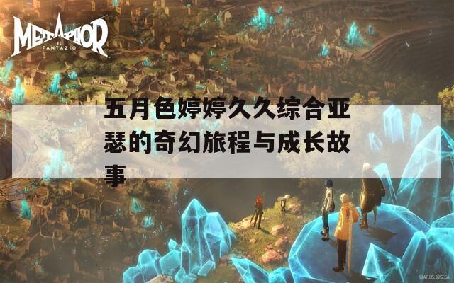 五月色婷婷久久综合亚瑟的奇幻旅程与成长故事