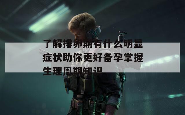 了解排卵期有什么明显症状助你更好备孕掌握生理周期知识