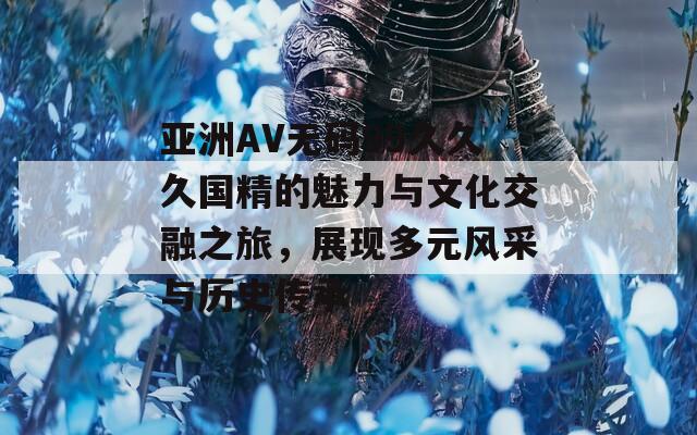 亚洲AV无码99久久久国精的魅力与文化交融之旅，展现多元风采与历史传承