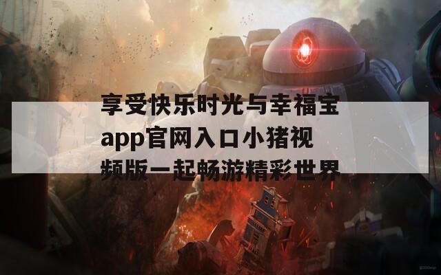享受快乐时光与幸福宝app官网入口小猪视频版一起畅游精彩世界