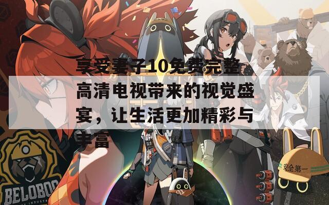 享受妻子10免费完整高清电视带来的视觉盛宴，让生活更加精彩与丰富