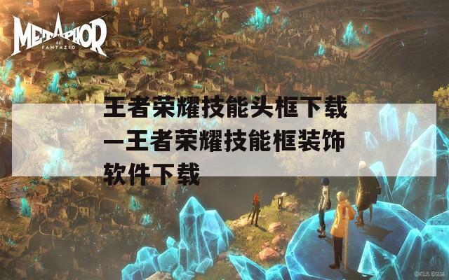 王者荣耀技能头框下载—王者荣耀技能框装饰软件下载