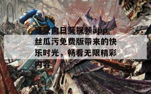 享受向日葵视频app丝瓜污免费版带来的快乐时光，畅看无限精彩内容