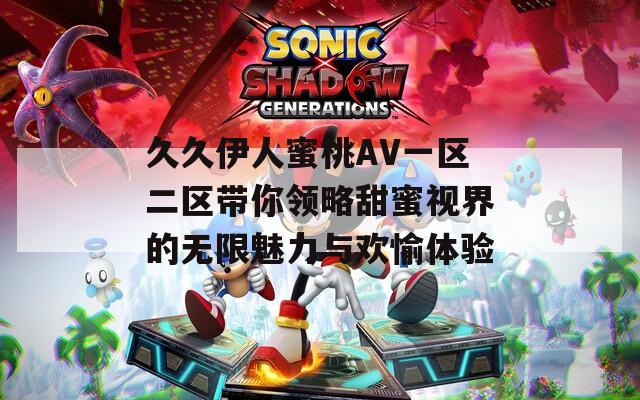 久久伊人蜜桃AV一区二区带你领略甜蜜视界的无限魅力与欢愉体验