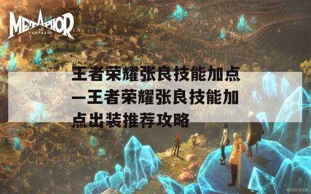 王者荣耀张良技能加点—王者荣耀张良技能加点出装推荐攻略