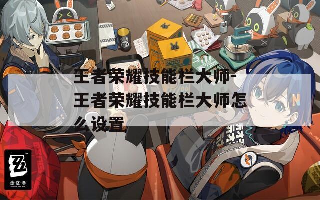 王者荣耀技能栏大师-王者荣耀技能栏大师怎么设置