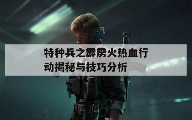 特种兵之霹雳火热血行动揭秘与技巧分析