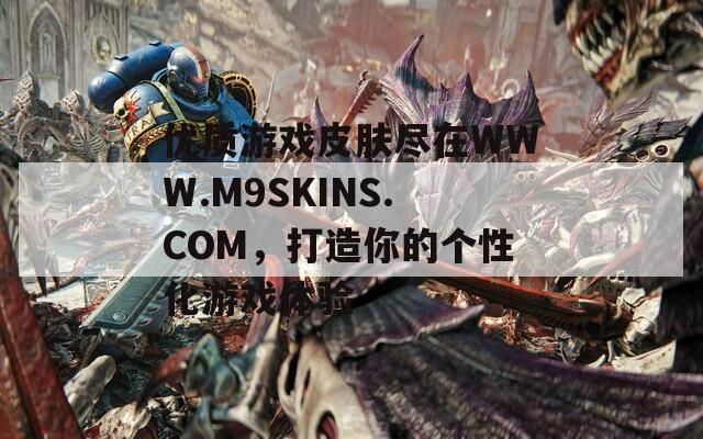 优质游戏皮肤尽在WWW.M9SKINS.COM，打造你的个性化游戏体验