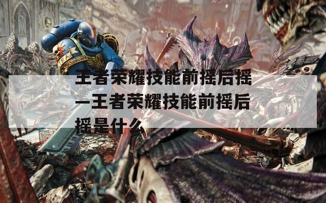 王者荣耀技能前摇后摇—王者荣耀技能前摇后摇是什么