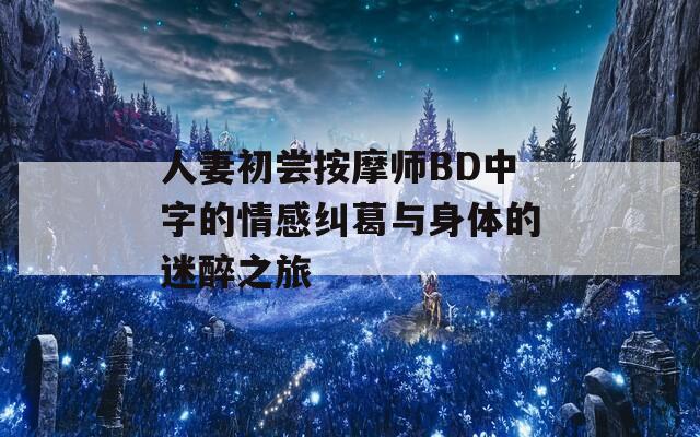 人妻初尝按摩师BD中字的情感纠葛与身体的迷醉之旅
