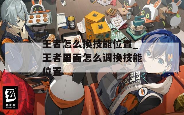 王者怎么换技能位置_王者里面怎么调换技能位置
