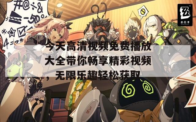 今天高清视频免费播放大全带你畅享精彩视频，无限乐趣轻松获取