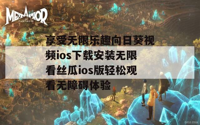 享受无限乐趣向日葵视频ios下载安装无限看丝瓜ios版轻松观看无障碍体验