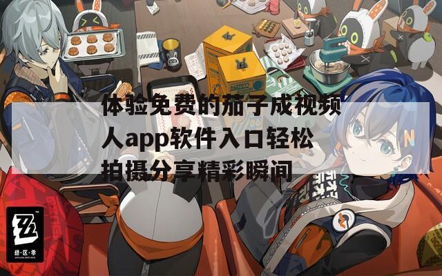体验免费的茄子成视频人app软件入口轻松拍摄分享精彩瞬间