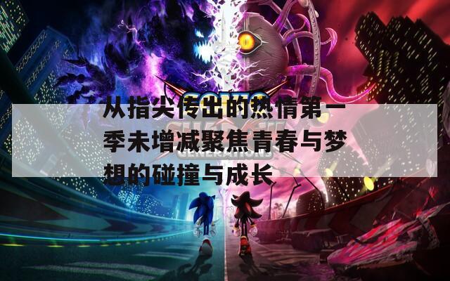 从指尖传出的热情第一季未增减聚焦青春与梦想的碰撞与成长