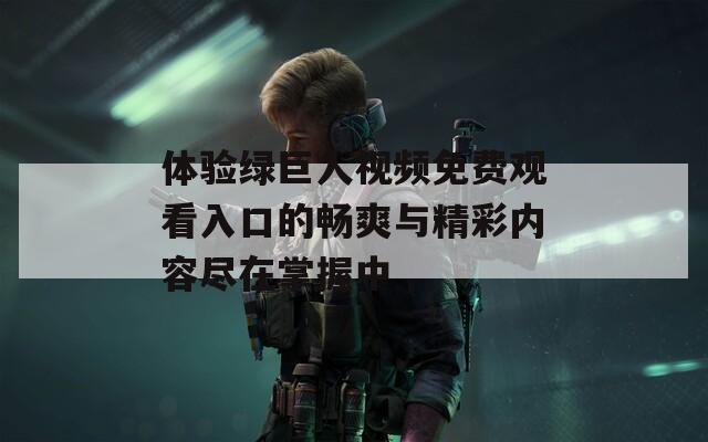 体验绿巨人视频免费观看入口的畅爽与精彩内容尽在掌握中