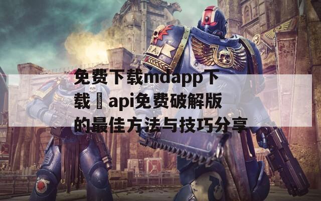 免费下载mdapp下载汅api免费破解版的最佳方法与技巧分享