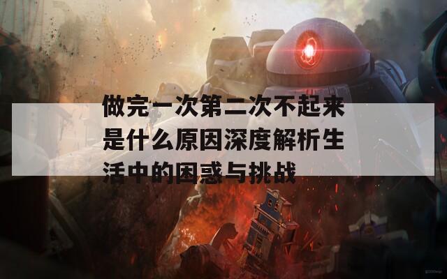 做完一次第二次不起来是什么原因深度解析生活中的困惑与挑战
