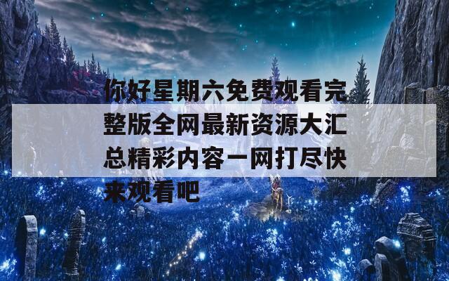 你好星期六免费观看完整版全网最新资源大汇总精彩内容一网打尽快来观看吧
