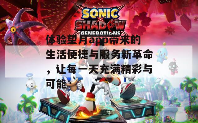 体验望月app带来的生活便捷与服务新革命，让每一天充满精彩与可能