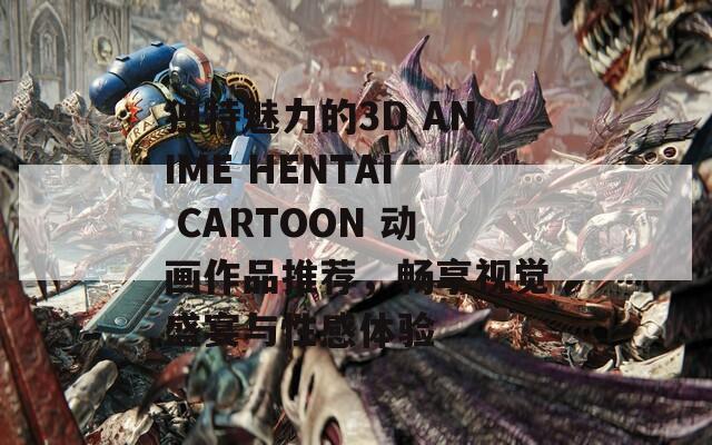 独特魅力的3D ANIME HENTAI CARTOON 动画作品推荐，畅享视觉盛宴与性感体验
