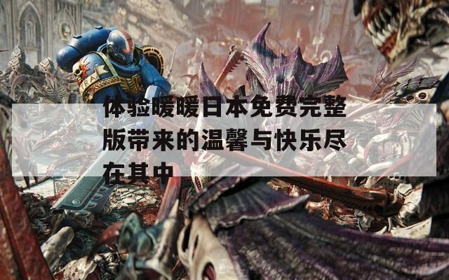 体验暖暖日本免费完整版带来的温馨与快乐尽在其中
