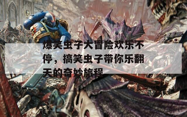 爆笑虫子大冒险欢乐不停，搞笑虫子带你乐翻天的奇妙旅程