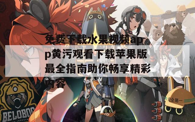 免费下载水果视频app黄污观看下载苹果版最全指南助你畅享精彩内容