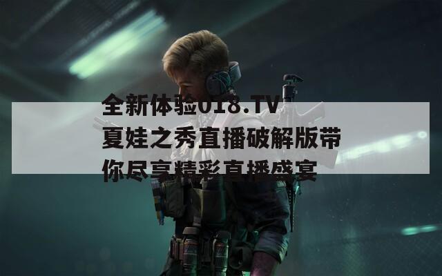 全新体验018.TV夏娃之秀直播破解版带你尽享精彩直播盛宴