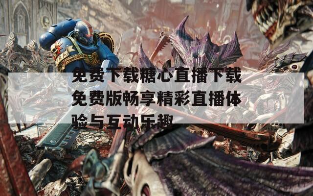 免费下载糖心直播下载免费版畅享精彩直播体验与互动乐趣
