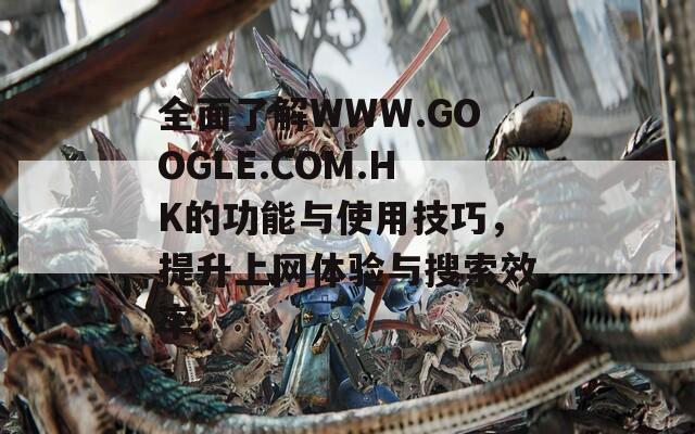 全面了解WWW.GOOGLE.COM.HK的功能与使用技巧，提升上网体验与搜索效率