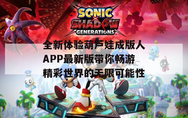 全新体验葫芦娃成版人APP最新版带你畅游精彩世界的无限可能性