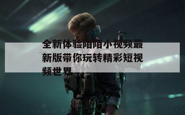 全新体验陌陌小视频最新版带你玩转精彩短视频世界
