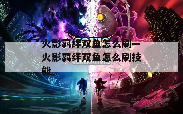 火影羁绊双鱼怎么刷—火影羁绊双鱼怎么刷技能