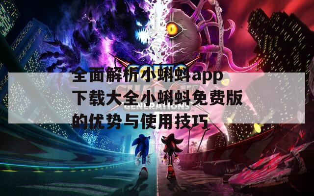 全面解析小蝌蚪app下载大全小蝌蚪免费版的优势与使用技巧