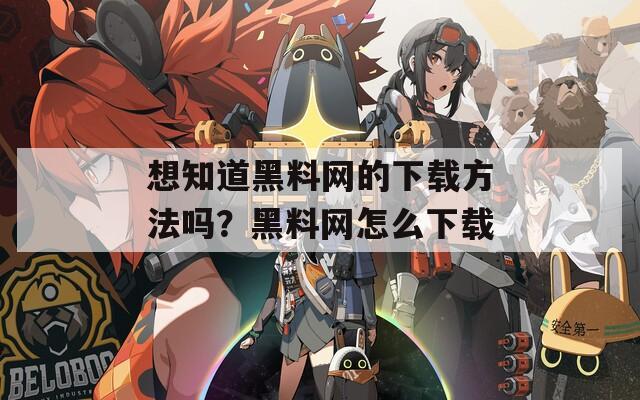 想知道黑料网的下载方法吗？黑料网怎么下载