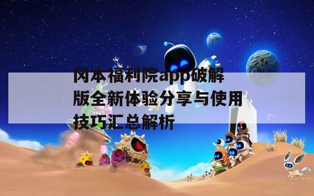冈本福利院app破解版全新体验分享与使用技巧汇总解析